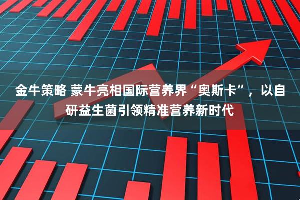 金牛策略 蒙牛亮相国际营养界“奥斯卡”，以自研益生菌引领精准营养新时代