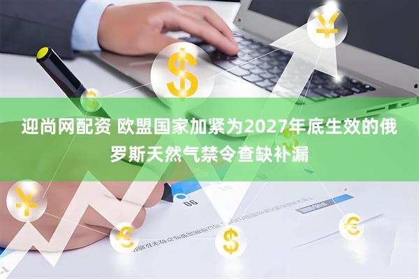 迎尚网配资 欧盟国家加紧为2027年底生效的俄罗斯天然气禁令查缺补漏