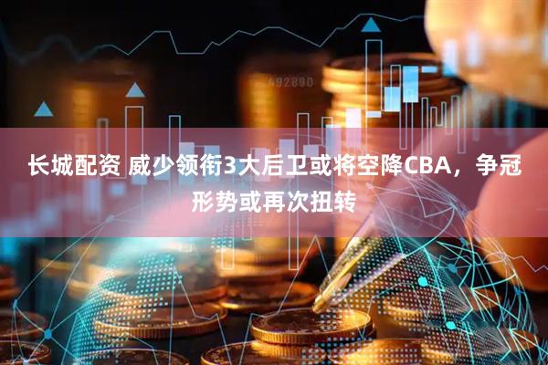 长城配资 威少领衔3大后卫或将空降CBA，争冠形势或再次扭转