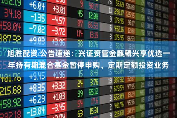 旭胜配资 公告速递：兴证资管金麒麟兴享优选一年持有期混合基金暂停申购、定期定额投资业务