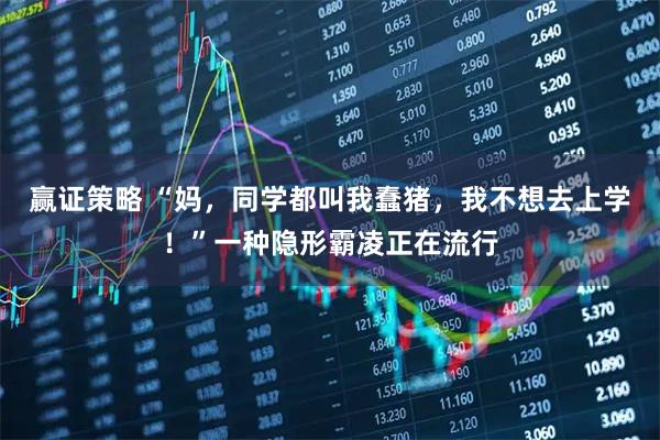 赢证策略 “妈，同学都叫我蠢猪，我不想去上学！”一种隐形霸凌正在流行