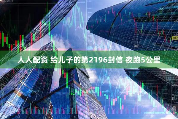 人人配资 给儿子的第2196封信 夜跑5公里