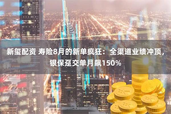 新玺配资 寿险8月的新单疯狂：全渠道业绩冲顶，银保趸交单月飙150%