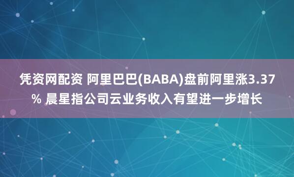 凭资网配资 阿里巴巴(BABA)盘前阿里涨3.37% 晨星指公司云业务收入有望进一步增长