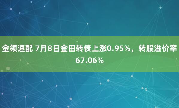 金领速配 7月8日金田转债上涨0.95%，转股溢价率67.06%