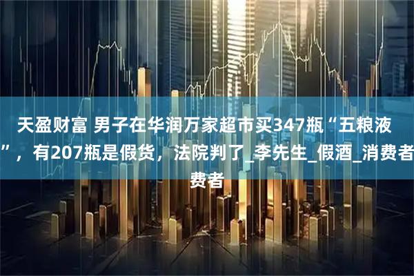 天盈财富 男子在华润万家超市买347瓶“五粮液 ”，有207瓶是假货，法院判了_李先生_假酒_消费者