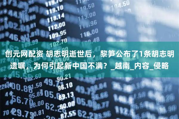 创元网配资 胡志明逝世后，黎笋公布了1条胡志明遗嘱，为何引起新中国不满？_越南_内容_侵略