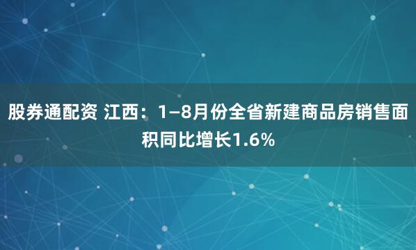 股券通配资 江西：1—8月份全省新建商品房销售面积同比增长1.6%