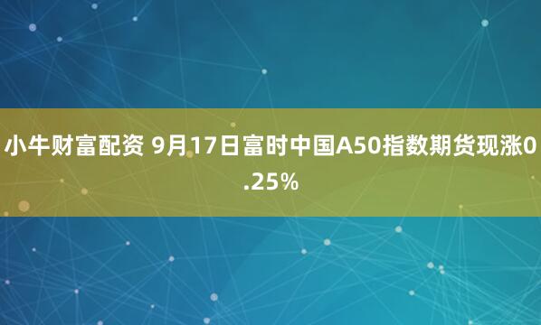 小牛财富配资 9月17日富时中国A50指数期货现涨0.25%