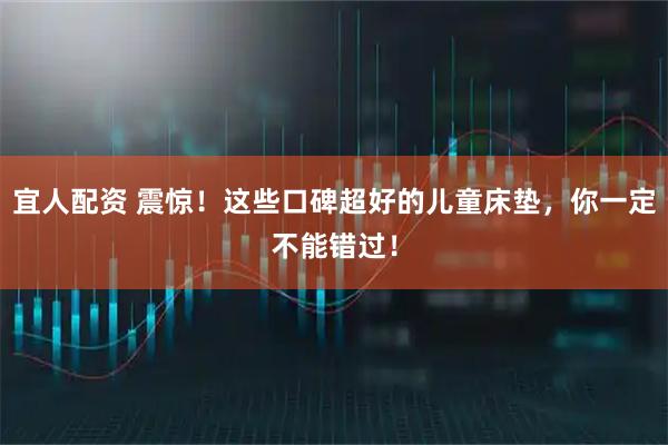 宜人配资 震惊！这些口碑超好的儿童床垫，你一定不能错过！